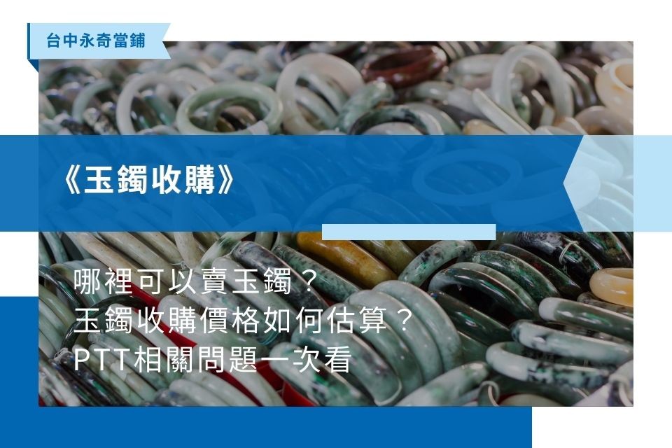 哪裡可以高價賣玉鐲？當鋪、銀樓有收玉嗎？玉鐲收購價格如何估算？